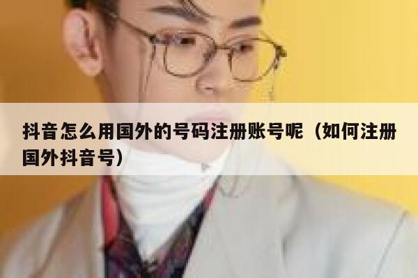 抖音怎么用国外的号码注册账号呢（如何注册国外抖音号） 第1张