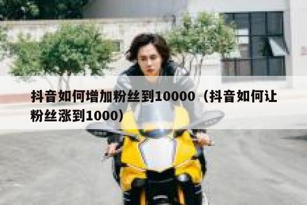 抖音如何增加粉丝到10000（抖音如何让粉丝涨到1000） 第1张