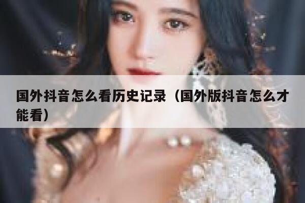 国外抖音怎么看历史记录（国外版抖音怎么才能看） 第1张