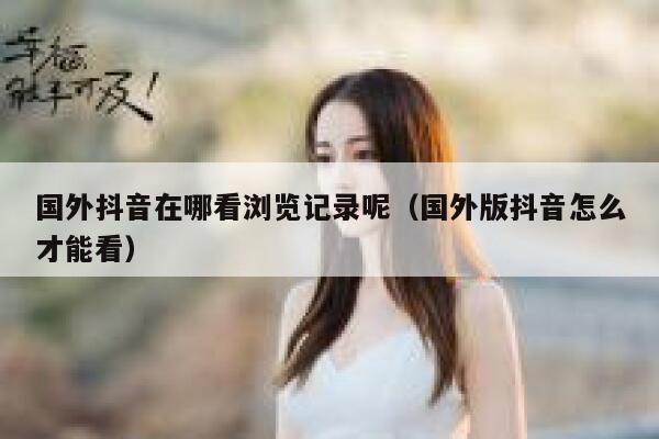 国外抖音在哪看浏览记录呢（国外版抖音怎么才能看） 第1张