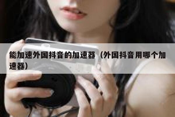 能加速外国抖音的加速器（外国抖音用哪个加速器） 第1张