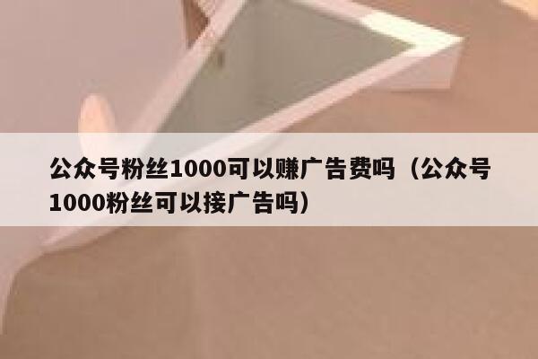 公众号粉丝1000可以赚广告费吗（公众号1000粉丝可以接广告吗） 第1张