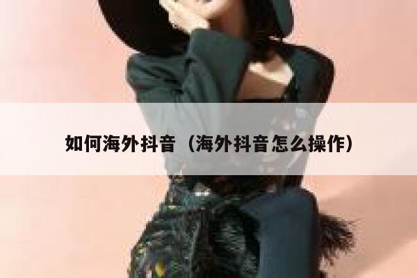 如何海外抖音（海外抖音怎么操作） 第1张