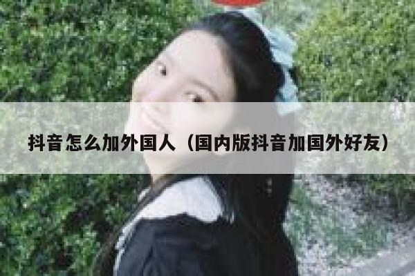 抖音怎么加外国人（国内版抖音加国外好友） 第1张