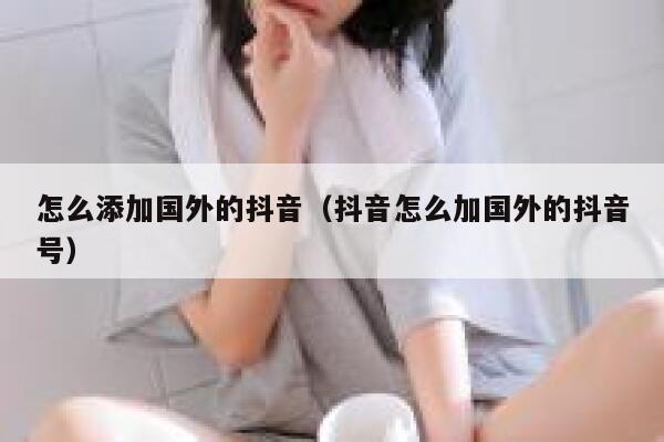 怎么添加国外的抖音（抖音怎么加国外的抖音号） 第1张