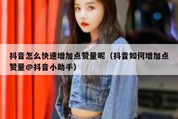 抖音怎么快速增加点赞量呢（抖音如何增加点赞量@抖音小助手） 第1张