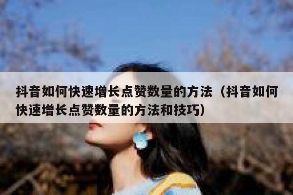 抖音如何快速增长点赞数量的方法（抖音如何快速增长点赞数量的方法和技巧） 第1张