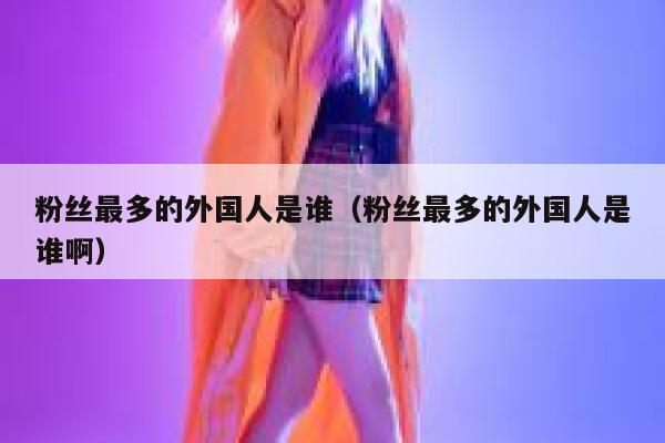 粉丝最多的外国人是谁（粉丝最多的外国人是谁啊） 第1张