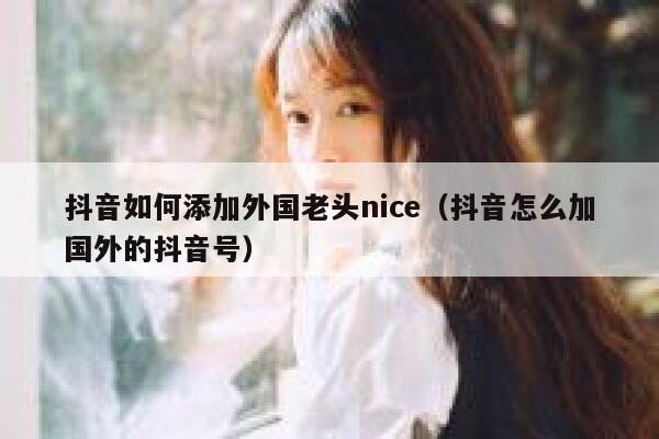 抖音如何添加外国老头nice（抖音怎么加国外的抖音号） 第1张