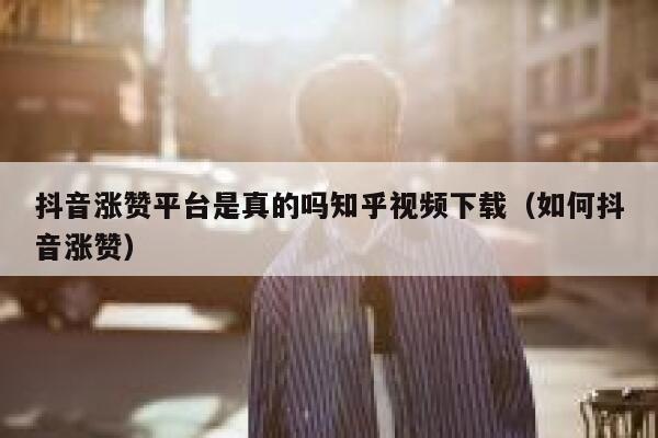 抖音涨赞平台是真的吗知乎视频下载（如何抖音涨赞） 第1张