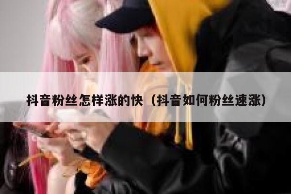 抖音粉丝怎样涨的快（抖音如何粉丝速涨） 第1张