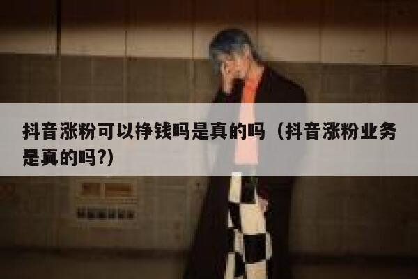 抖音涨粉可以挣钱吗是真的吗（抖音涨粉业务是真的吗?） 第1张