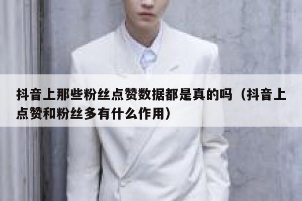抖音上那些粉丝点赞数据都是真的吗（抖音上点赞和粉丝多有什么作用） 第1张