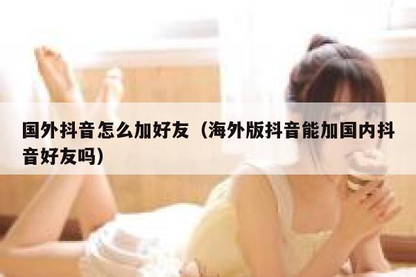 国外抖音怎么加好友（海外版抖音能加国内抖音好友吗） 第1张