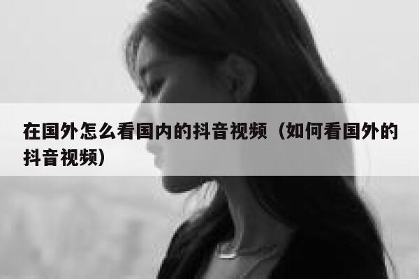 在国外怎么看国内的抖音视频（如何看国外的抖音视频） 第1张