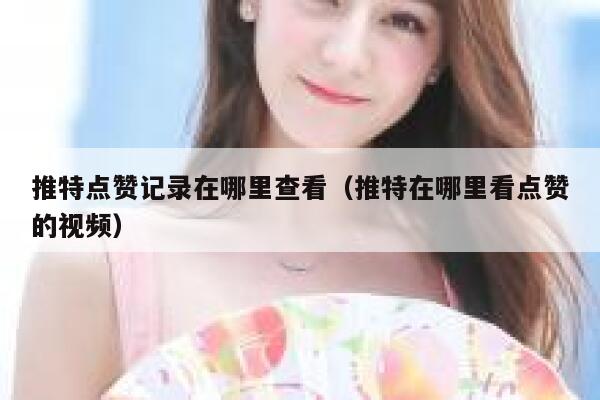 推特点赞记录在哪里查看（推特在哪里看点赞的视频） 第1张