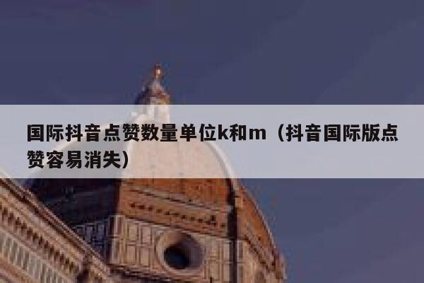 国际抖音点赞数量单位k和m（抖音国际版点赞容易消失） 第1张