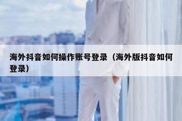 海外抖音如何操作账号登录（海外版抖音如何登录） 第1张