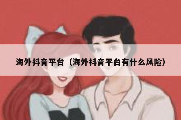 海外抖音平台（海外抖音平台有什么风险） 第1张