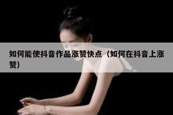 如何能使抖音作品涨赞快点（如何在抖音上涨赞） 第1张