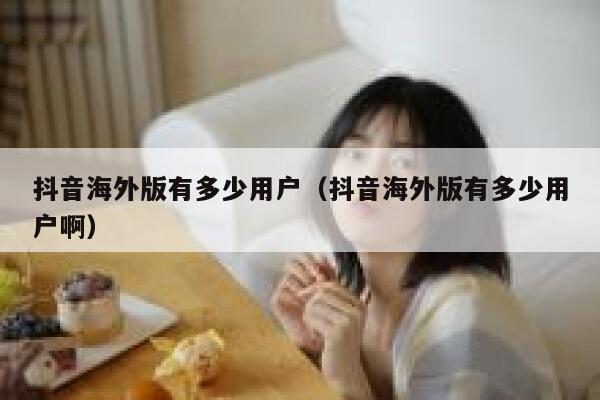 抖音海外版有多少用户（抖音海外版有多少用户啊） 第1张