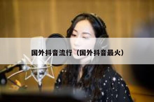 国外抖音流行（国外抖音最火） 第1张