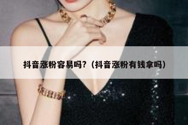 抖音涨粉容易吗?（抖音涨粉有钱拿吗） 第1张