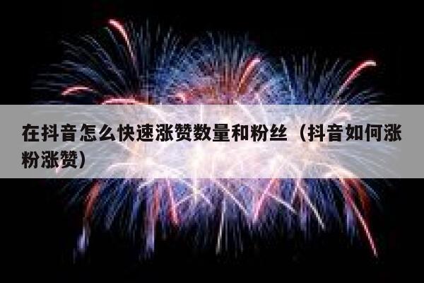 在抖音怎么快速涨赞数量和粉丝（抖音如何涨粉涨赞） 第1张