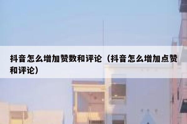 抖音怎么增加赞数和评论（抖音怎么增加点赞和评论） 第1张