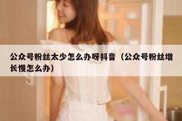 公众号粉丝太少怎么办呀抖音（公众号粉丝增长慢怎么办） 第1张
