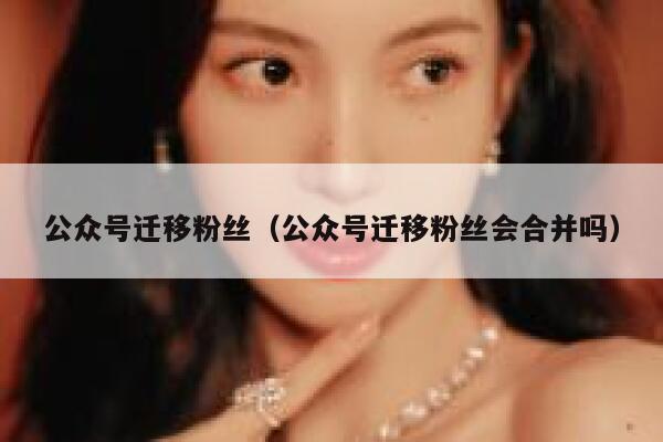 公众号迁移粉丝（公众号迁移粉丝会合并吗） 第1张