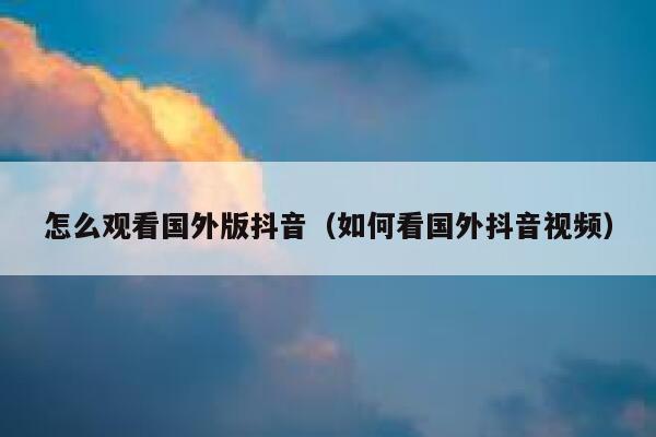 怎么观看国外版抖音（如何看国外抖音视频） 第1张