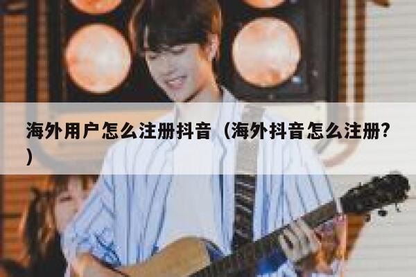海外用户怎么注册抖音（海外抖音怎么注册?） 第1张