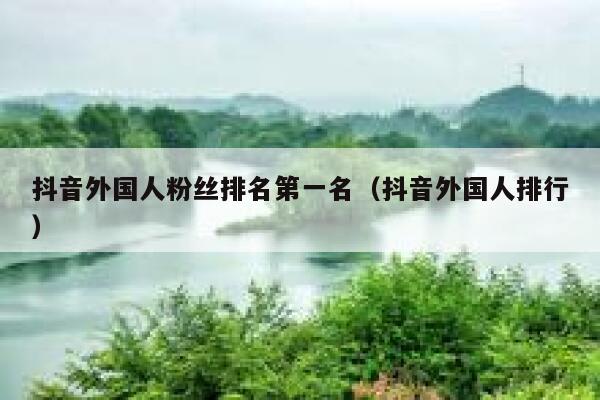 抖音外国人粉丝排名第一名（抖音外国人排行） 第1张