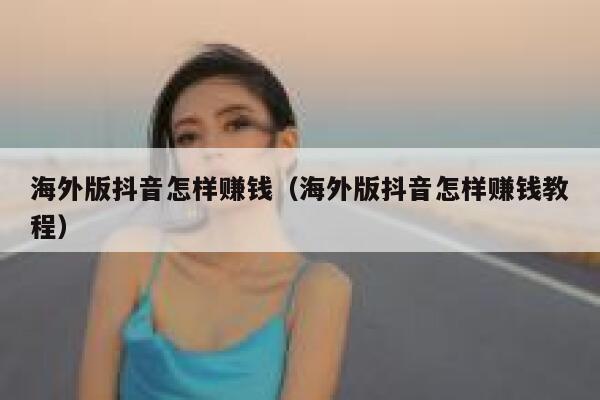 海外版抖音怎样赚钱（海外版抖音怎样赚钱教程） 第1张