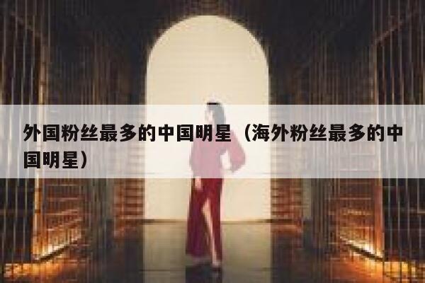 外国粉丝最多的中国明星（海外粉丝最多的中国明星） 第1张