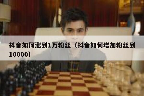 抖音如何涨到1万粉丝（抖音如何增加粉丝到10000） 第1张