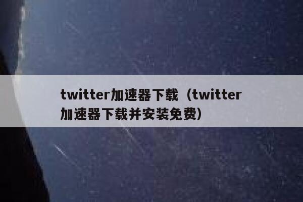 twitter加速器下载（twitter加速器下载并安装免费） 第1张