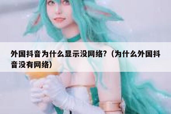 外国抖音为什么显示没网络?（为什么外国抖音没有网络） 第1张