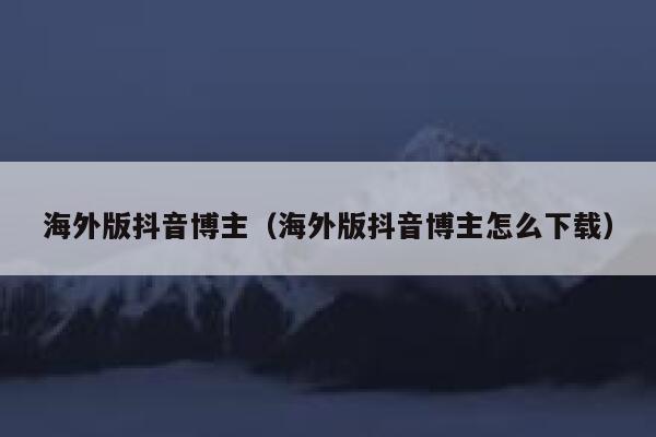 海外版抖音博主（海外版抖音博主怎么下载） 第1张