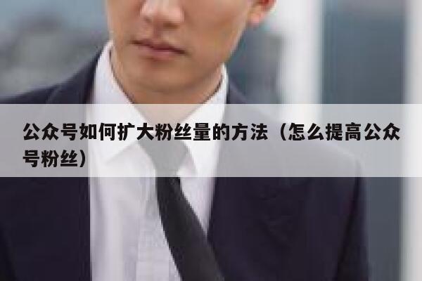 公众号如何扩大粉丝量的方法（怎么提高公众号粉丝） 第1张