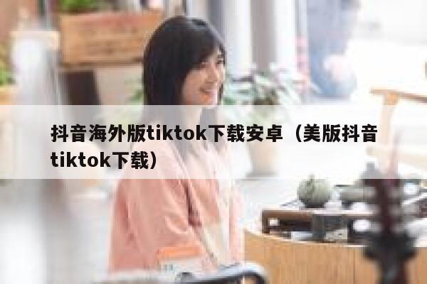 抖音海外版tiktok下载安卓（美版抖音tiktok下载） 第1张