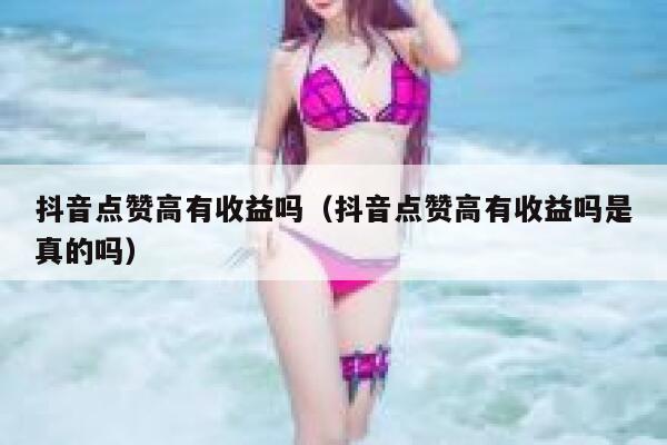 抖音点赞高有收益吗（抖音点赞高有收益吗是真的吗） 第1张
