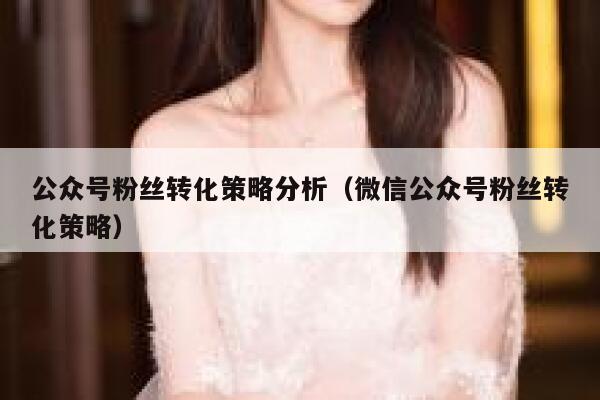 公众号粉丝转化策略分析（微信公众号粉丝转化策略） 第1张
