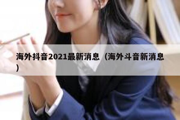 海外抖音2021最新消息（海外斗音新消息） 第1张