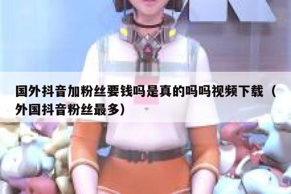 国外抖音加粉丝要钱吗是真的吗吗视频下载（外国抖音粉丝最多） 第1张