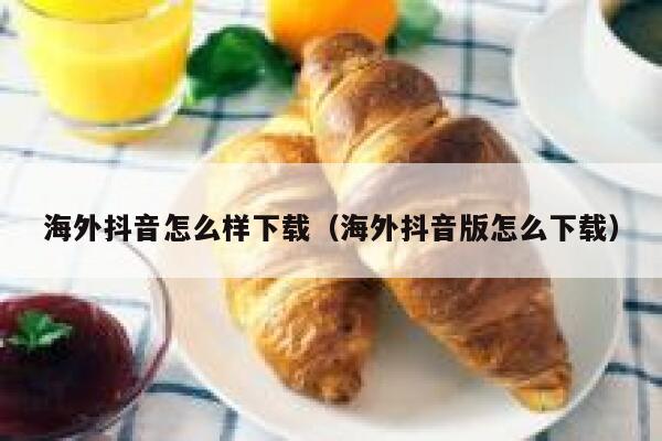 海外抖音怎么样下载（海外抖音版怎么下载） 第1张