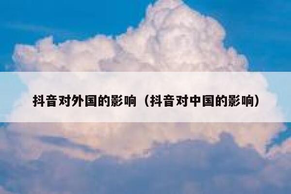 抖音对外国的影响（抖音对中国的影响） 第1张