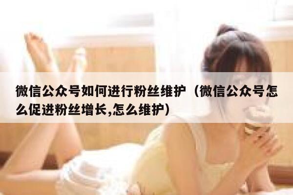 微信公众号如何进行粉丝维护（微信公众号怎么促进粉丝增长,怎么维护） 第1张