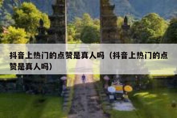 抖音上热门的点赞是真人吗（抖音上热门的点赞是真人吗） 第1张